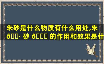 朱砂是什么物质有什么用处,朱 🌷 砂 🐈 的作用和效果是什么